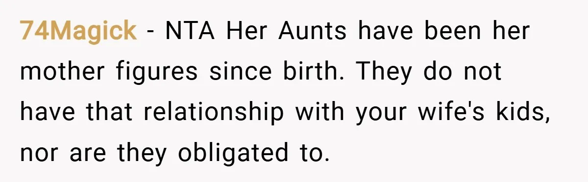 74Magick − NTA Her Aunts have been her mother figures since birth. They do not have that relationship with your wife's kids, nor are they obligated to.