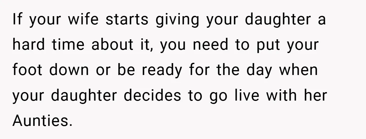If your wife starts giving your daughter a hard time about it, you need to put your foot down or be ready for the day when your daughter decides to...