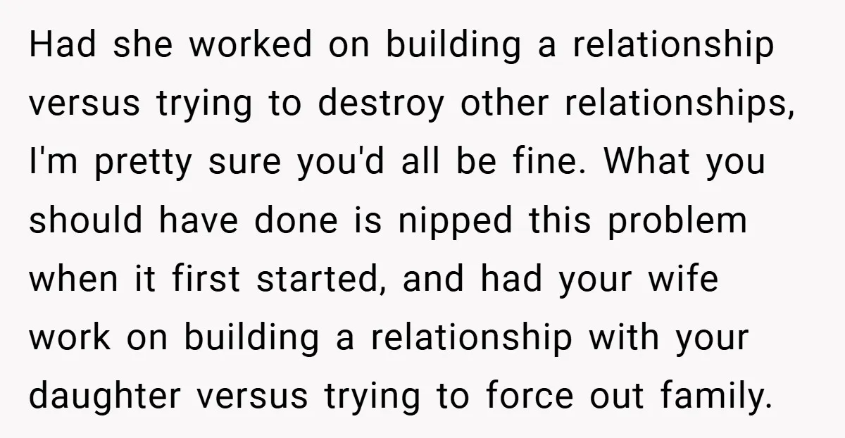 Had she worked on building a relationship versus trying to destroy other relationships, I'm pretty sure you'd all be fine. What you should have done is nipped this problem when...