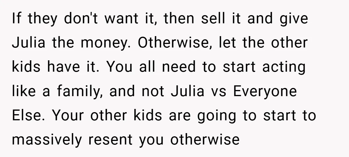 If they don't want it, then sell it and give Julia the money. Otherwise, let the other kids have it. You all need to start acting like a family, and...