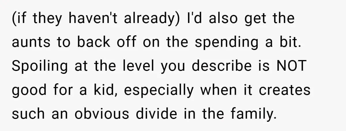 (if they haven't already) I'd also get the aunts to back off on the spending a bit. Spoiling at the level you describe is NOT good for a kid, especially...