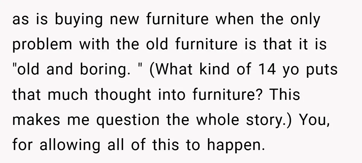as is buying new furniture when the only problem with the old furniture is that it is "old and boring. " (What kind of 14 yo puts that much thought...