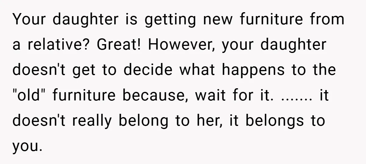 Your daughter is getting new furniture from a relative? Great! However, your daughter doesn't get to decide what happens to the "old" furniture because, wait for it. ....... it doesn't...
