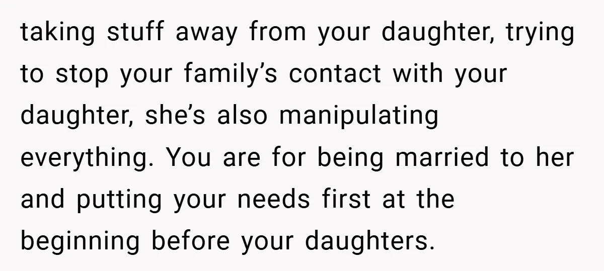 taking stuff away from your daughter, trying to stop your family’s contact with your daughter, she’s also manipulating everything. You are for being married to her and putting your needs...