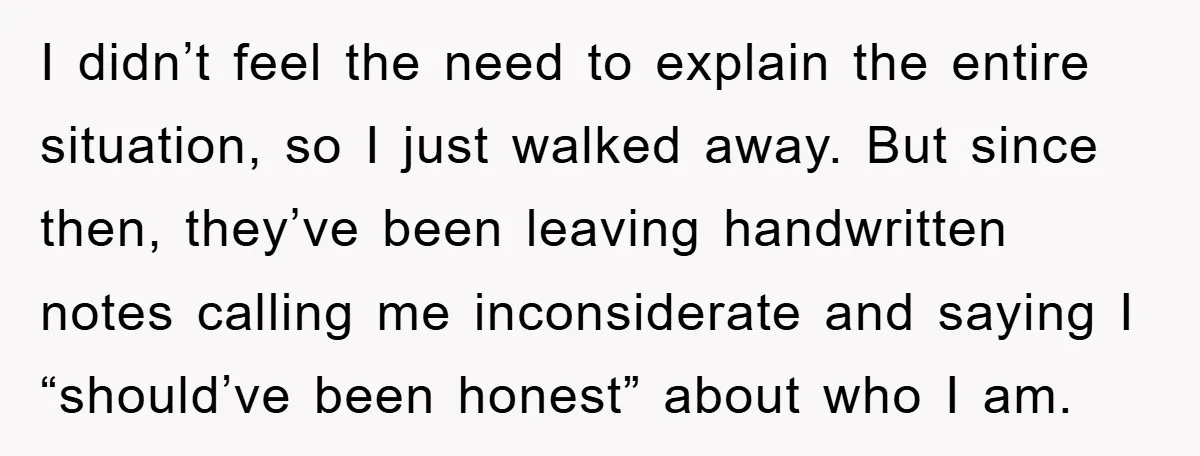 I didn’t feel the need to explain the entire situation, so I just walked away. But since then, they’ve been leaving handwritten notes calling me inconsiderate and saying I “should’ve...