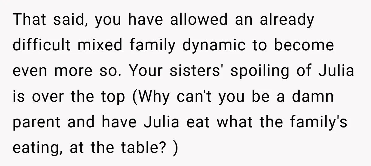 That said, you have allowed an already difficult mixed family dynamic to become even more so. Your sisters' spoiling of Julia is over the top (Why can't you be a...