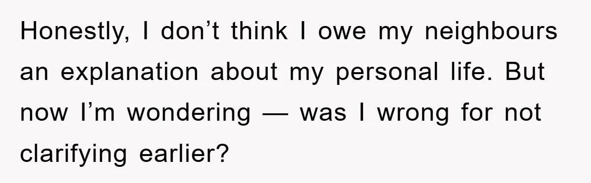 Honestly, I don’t think I owe my neighbours an explanation about my personal life. But now I’m wondering — was I wrong for not clarifying earlier?