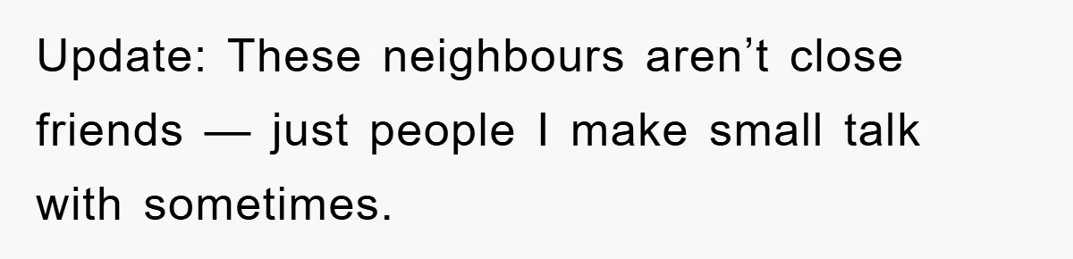 Update: These neighbours aren’t close friends — just people I make small talk with sometimes.