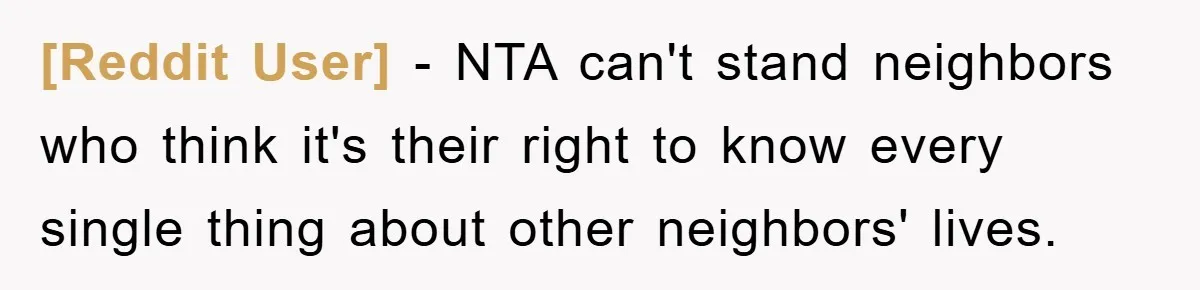 [Reddit User] − NTA can't stand neighbors who think it's their right to know every single thing about other neighbors' lives.