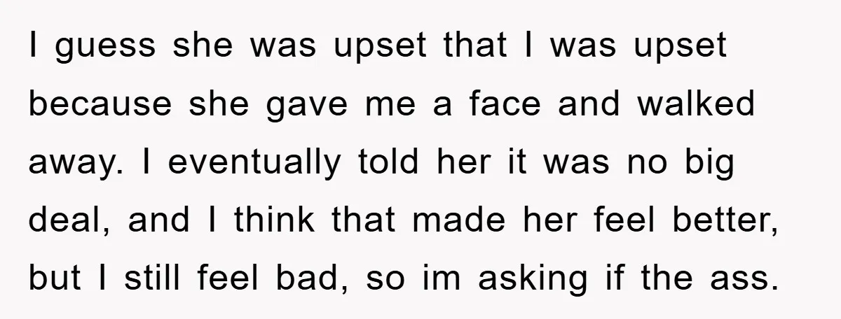 I guess she was upset that I was upset because she gave me a face and walked away. I eventually told her it was no big deal, and I think...
