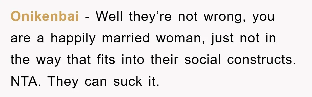 Onikenbai − Well they’re not wrong, you are a happily married woman, just not in the way that fits into their social constructs. NTA. They can suck it.