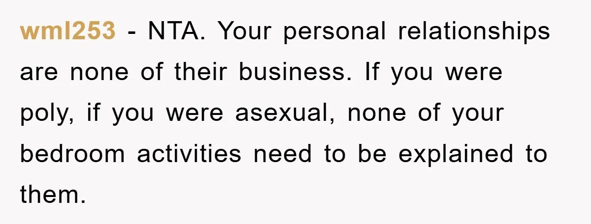 wml253 − NTA. Your personal relationships are none of their business. If you were poly, if you were asexual, none of your bedroom activities need to be explained to them.