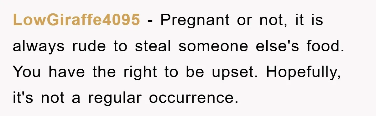 LowGiraffe4095 − Pregnant or not, it is always rude to steal someone else's food. You have the right to be upset. Hopefully, it's not a regular occurrence.