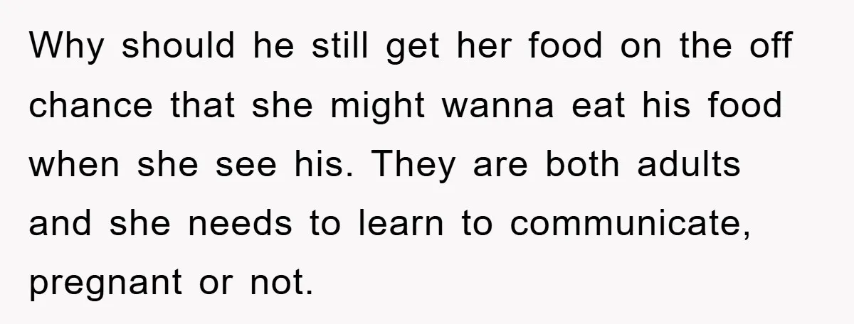 Why should he still get her food on the off chance that she might wanna eat his food when she see his. They are both adults and she needs to...