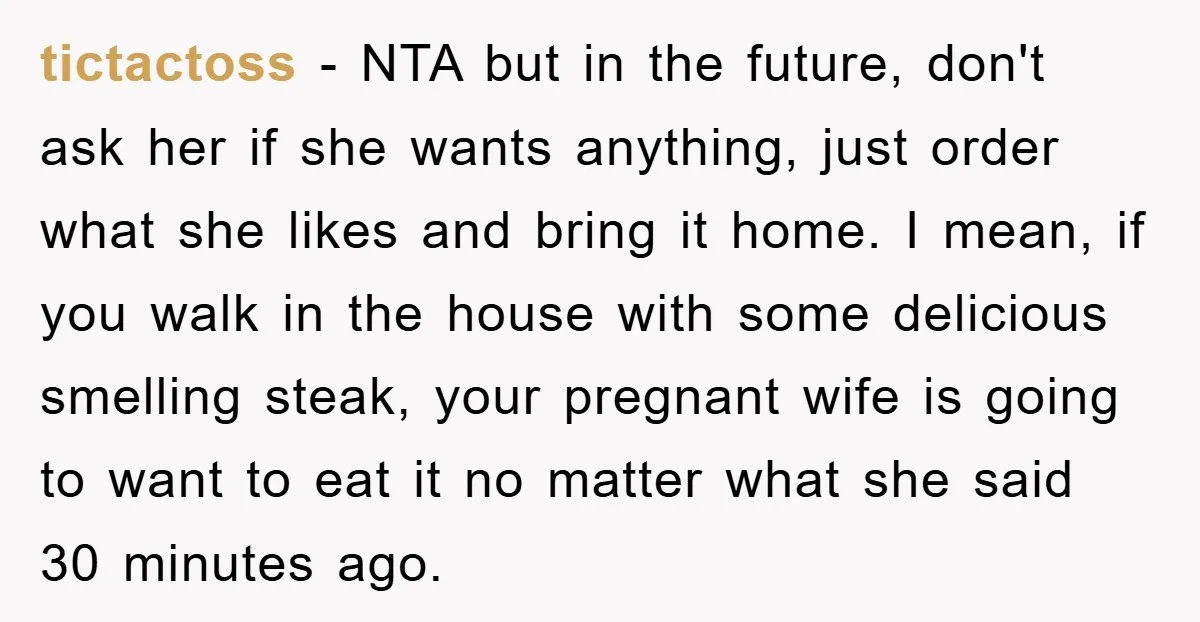 tictactoss − NTA but in the future, don't ask her if she wants anything, just order what she likes and bring it home. I mean, if you walk in the...