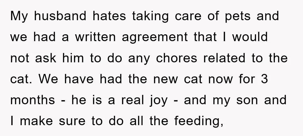 My husband hates taking care of pets and we had a written agreement that I would not ask him to do any chores related to the cat. We have had...