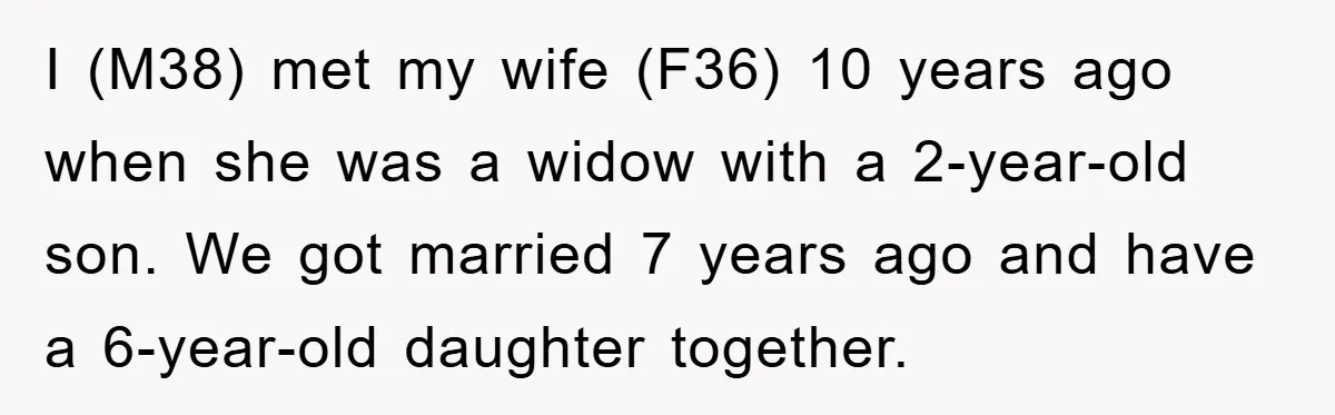 I (M38) met my wife (F36) 10 years ago when she was a widow with a 2-year-old son. We got married 7 years ago and have a 6-year-old daughter together.