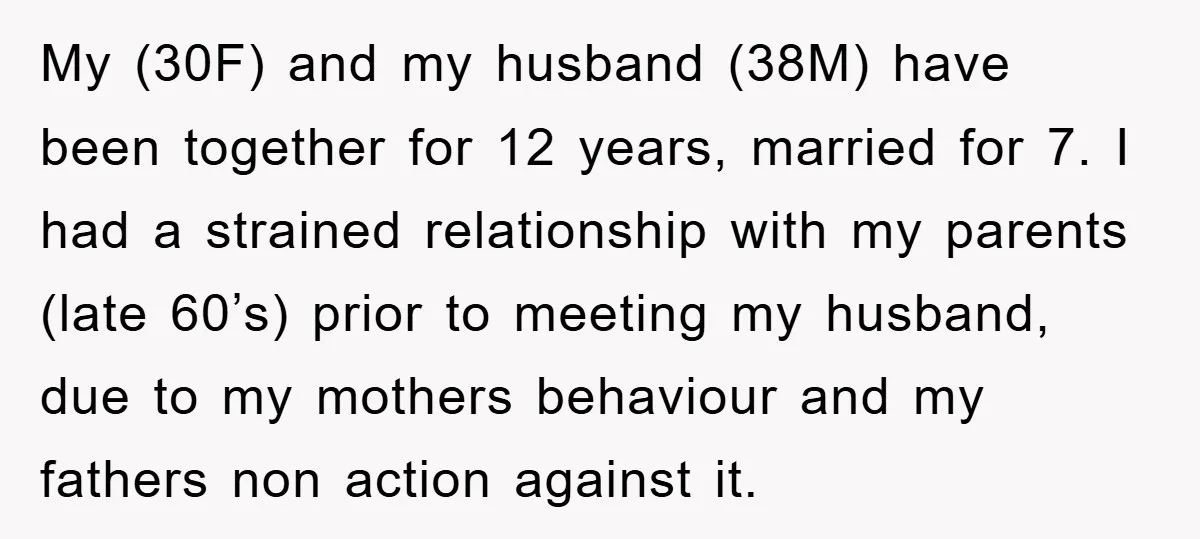 My (30F) and my husband (38M) have been together for 12 years, married for 7. I had a strained relationship with my parents (late 60’s) prior to meeting my husband,...