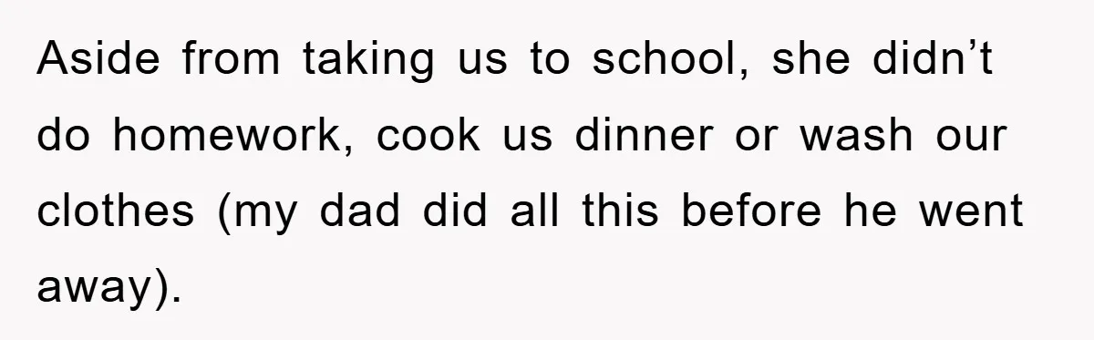 Aside from taking us to school, she didn’t do homework, cook us dinner or wash our clothes (my dad did all this before he went away).