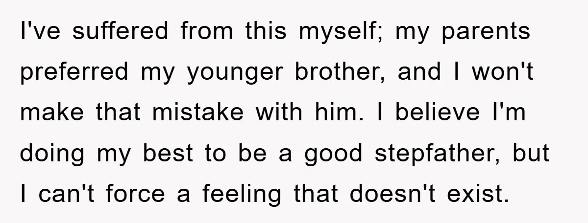 I've suffered from this myself; my parents preferred my younger brother, and I won't make that mistake with him. I believe I'm doing my best to be a good stepfather,...