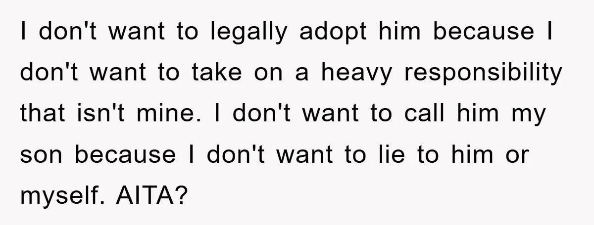 I don't want to legally adopt him because I don't want to take on a heavy responsibility that isn't mine. I don't want to call him my son because I...