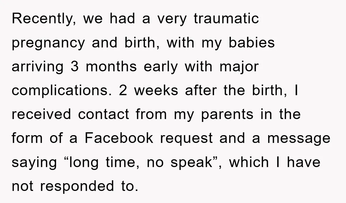 Recently, we had a very traumatic pregnancy and birth, with my babies arriving 3 months early with major complications. 2 weeks after the birth, I received contact from my parents...