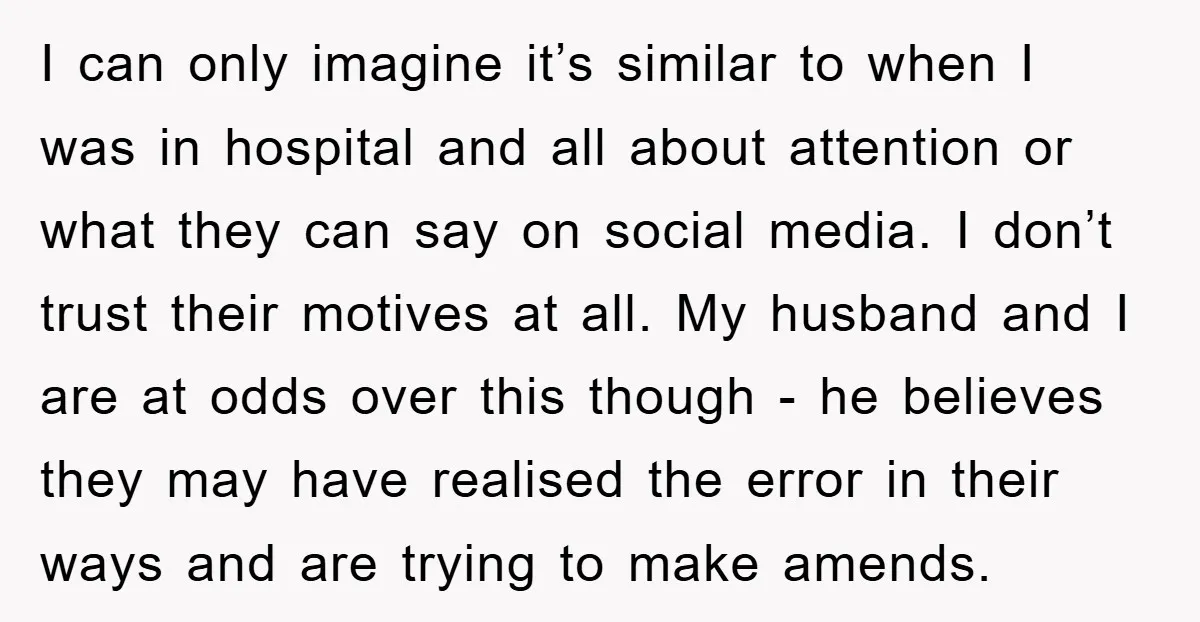 I can only imagine it’s similar to when I was in hospital and all about attention or what they can say on social media. I don’t trust their motives at...