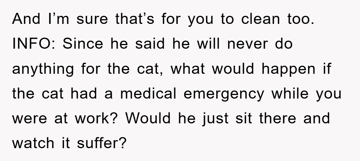 And I’m sure that’s for you to clean too. INFO: Since he said he will never do anything for the cat, what would happen if the cat had a medical...