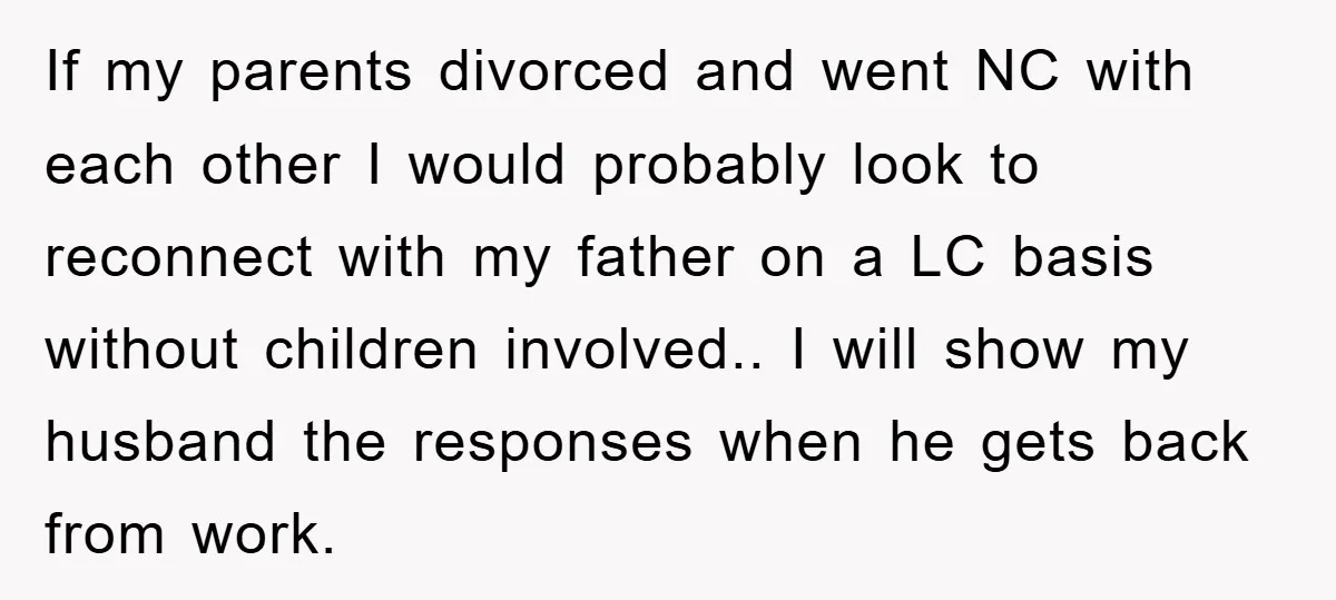 If my parents divorced and went NC with each other I would probably look to reconnect with my father on a LC basis without children involved.. I will show my...
