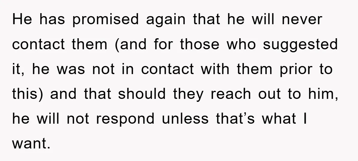 He has promised again that he will never contact them (and for those who suggested it, he was not in contact with them prior to this) and that should they...