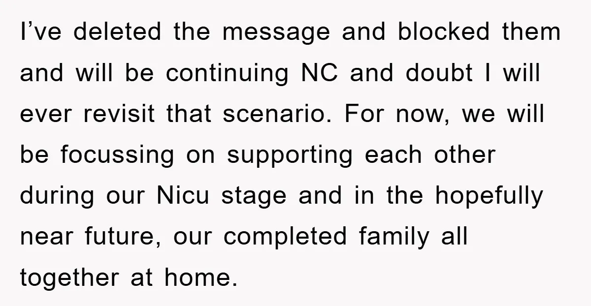 I’ve deleted the message and blocked them and will be continuing NC and doubt I will ever revisit that scenario. For now, we will be focussing on supporting each other...