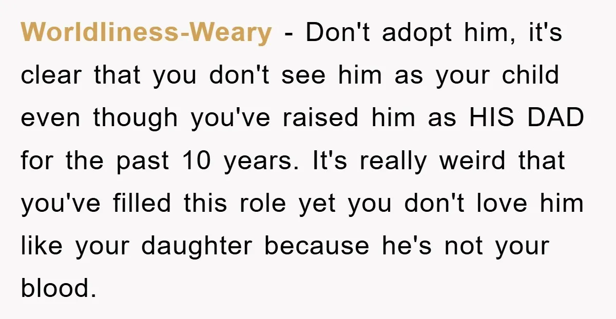 Worldliness-Weary − Don't adopt him, it's clear that you don't see him as your child even though you've raised him as HIS DAD for the past 10 years. It's really...