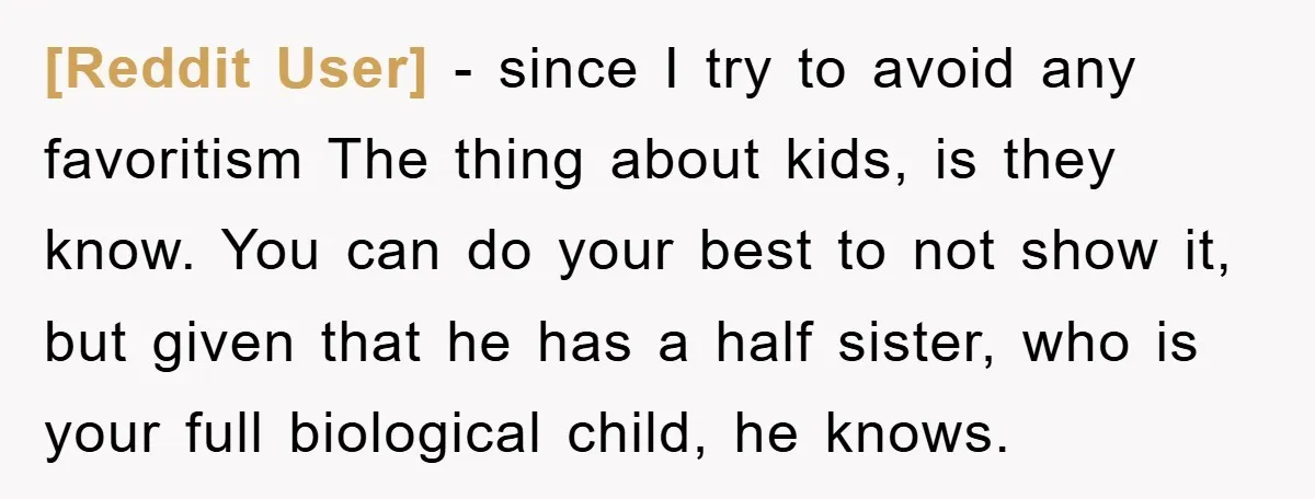[Reddit User] − since I try to avoid any favoritism The thing about kids, is they know. You can do your best to not show it, but given that he...