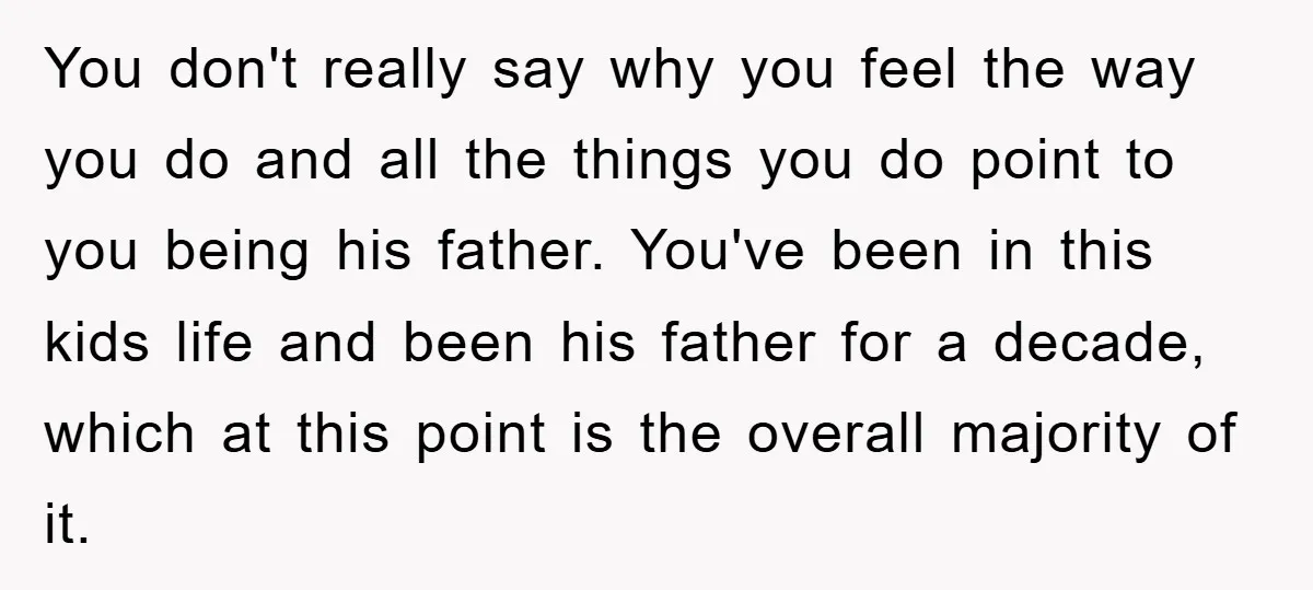 You don't really say why you feel the way you do and all the things you do point to you being his father. You've been in this kids life and...