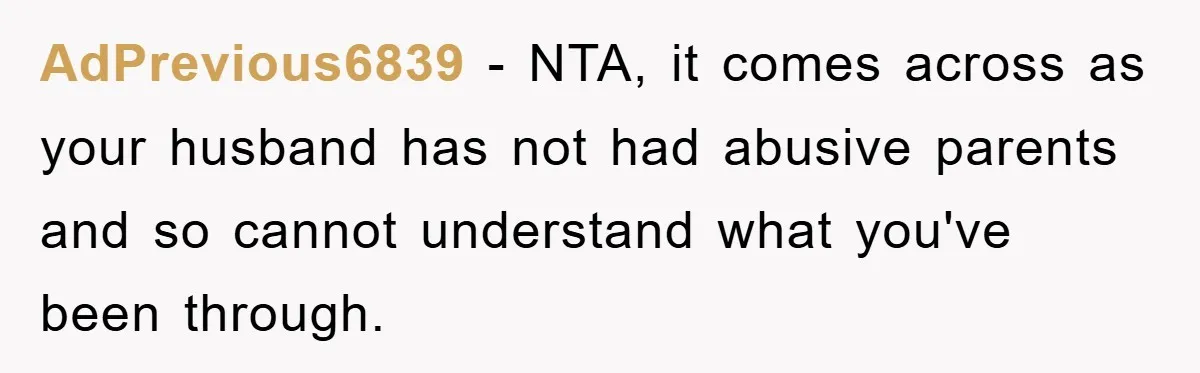 AdPrevious6839 − NTA, it comes across as your husband has not had abusive parents and so cannot understand what you've been through.