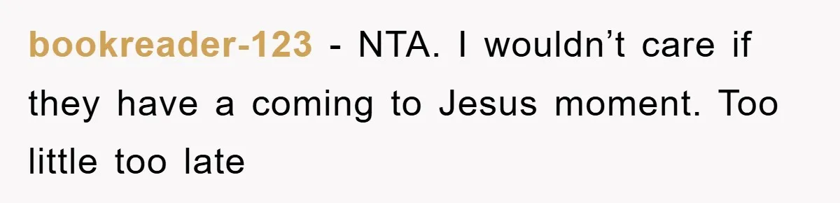 bookreader-123 − NTA. I wouldn’t care if they have a coming to Jesus moment. Too little too late