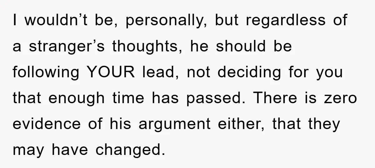 I wouldn’t be, personally, but regardless of a stranger’s thoughts, he should be following YOUR lead, not deciding for you that enough time has passed. There is zero evidence of...