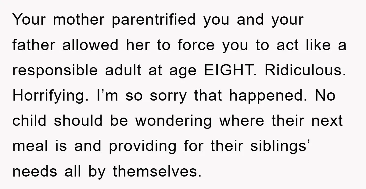 Your mother parentrified you and your father allowed her to force you to act like a responsible adult at age EIGHT. Ridiculous. Horrifying. I’m so sorry that happened. No child...