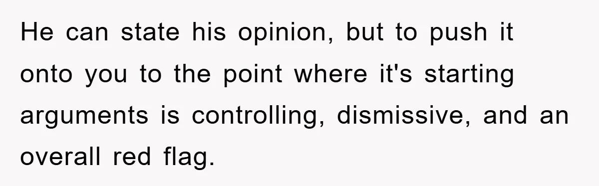 He can state his opinion, but to push it onto you to the point where it's starting arguments is controlling, dismissive, and an overall red flag.