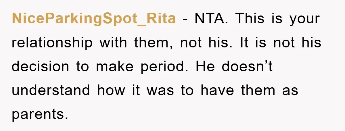 NiceParkingSpot_Rita − NTA. This is your relationship with them, not his. It is not his decision to make period. He doesn’t understand how it was to have them as parents.