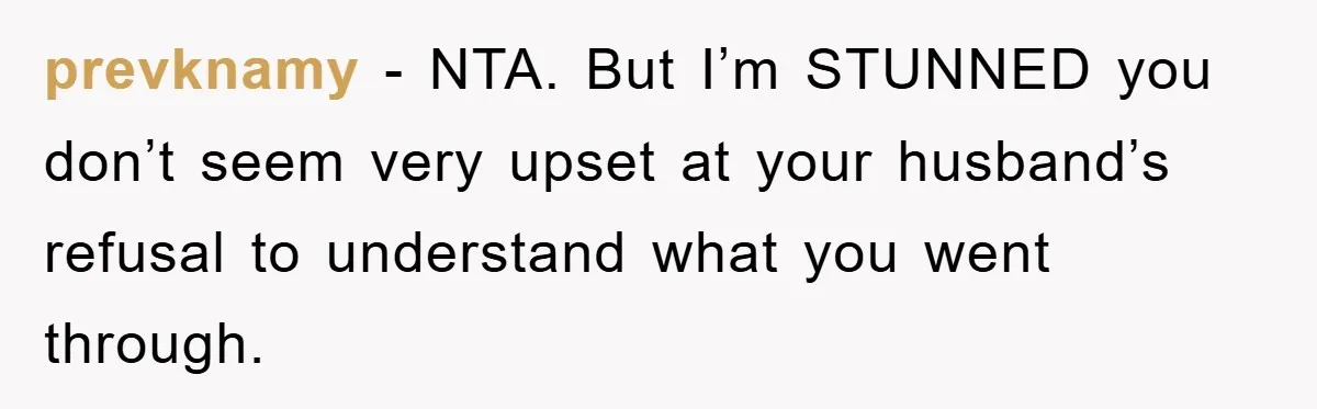 prevknamy − NTA. But I’m STUNNED you don’t seem very upset at your husband’s refusal to understand what you went through.