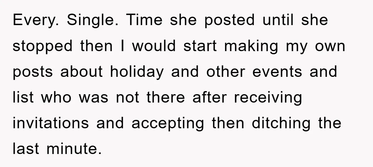 Every. Single. Time she posted until she stopped then I would start making my own posts about holiday and other events and list who was not there after receiving invitations...