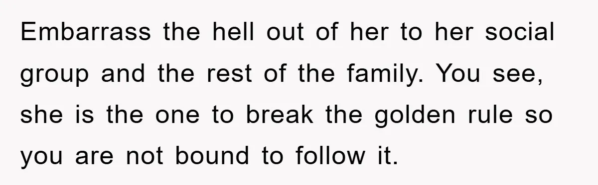 Embarrass the hell out of her to her social group and the rest of the family. You see, she is the one to break the golden rule so you are...
