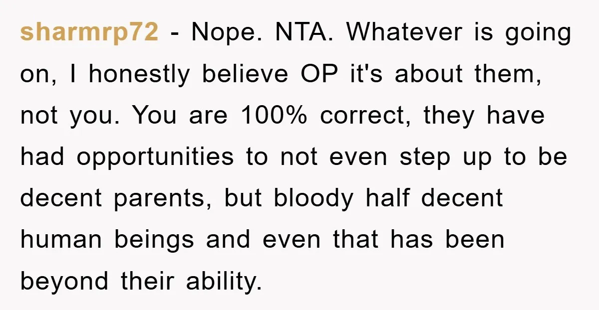 sharmrp72 − Nope. NTA. Whatever is going on, I honestly believe OP it's about them, not you. You are 100% correct, they have had opportunities to not even step up...