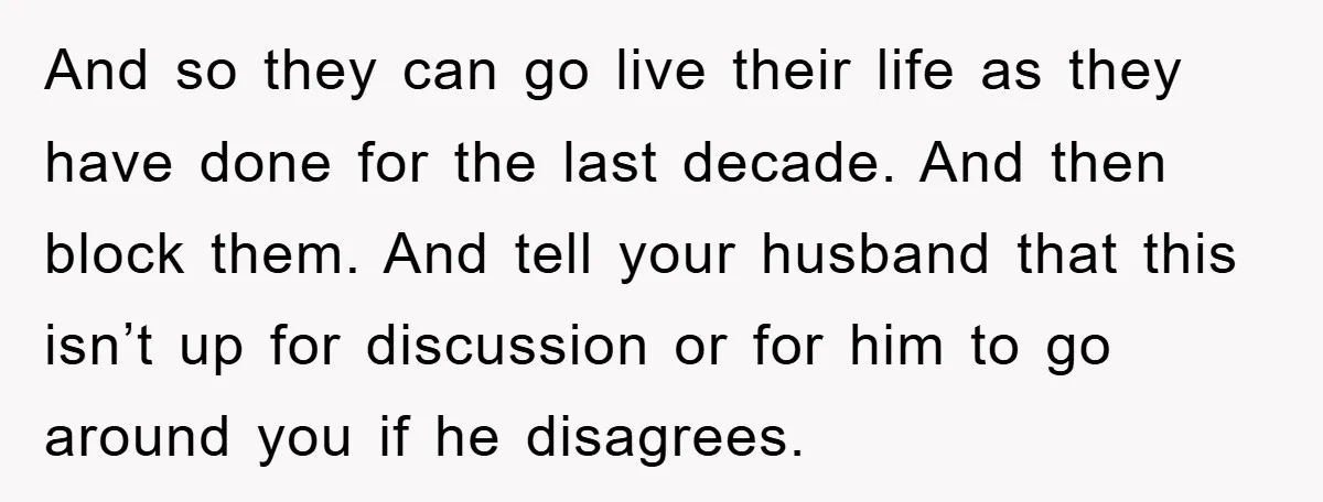 And so they can go live their life as they have done for the last decade. And then block them. And tell your husband that this isn’t up for discussion...