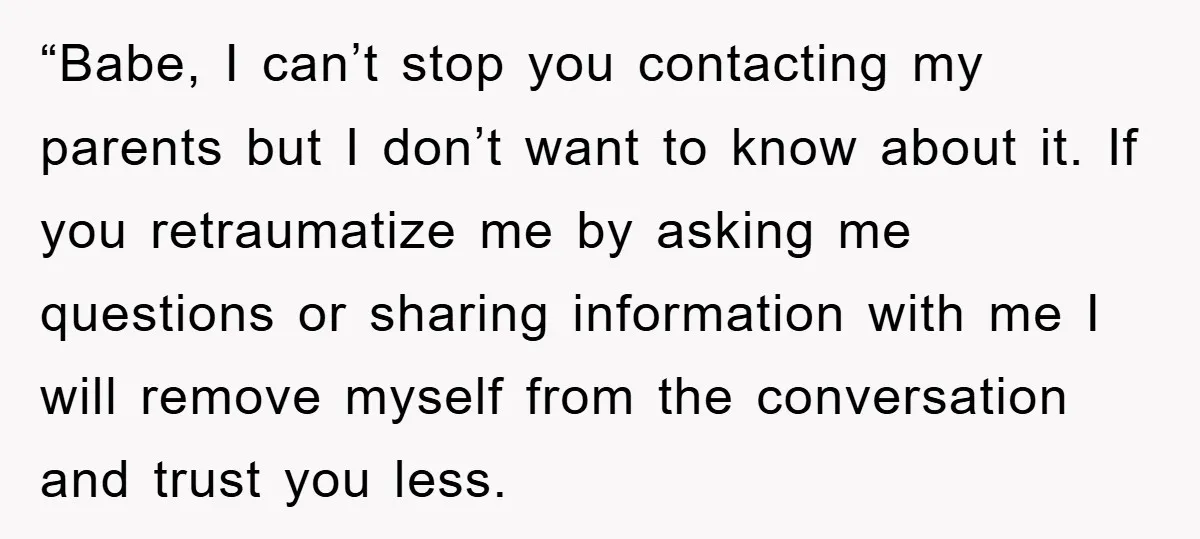 “Babe, I can’t stop you contacting my parents but I don’t want to know about it. If you retraumatize me by asking me questions or sharing information with me I...