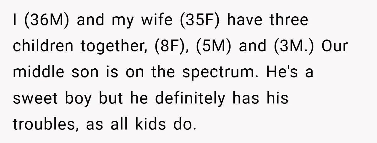 I (36M) and my wife (35F) have three children together, (8F), (5M) and (3M.) Our middle son is on the spectrum. He's a sweet boy but he definitely has his...