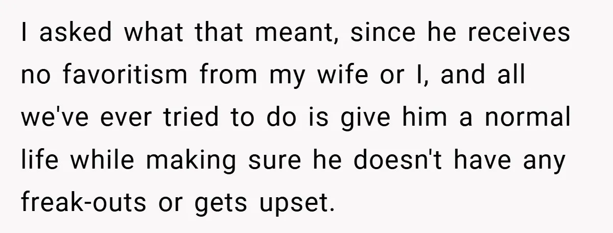I asked what that meant, since he receives no favoritism from my wife or I, and all we've ever tried to do is give him a normal life while making...