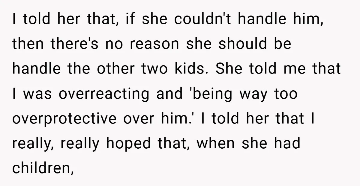 I told her that, if she couldn't handle him, then there's no reason she should be handle the other two kids. She told me that I was overreacting and 'being...