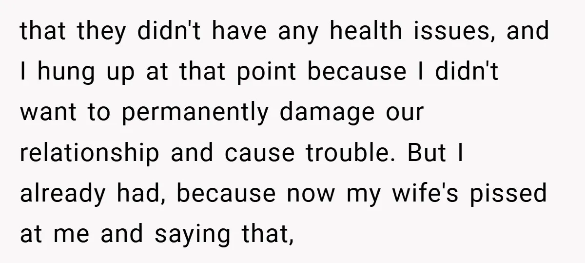 that they didn't have any health issues, and I hung up at that point because I didn't want to permanently damage our relationship and cause trouble. But I already had,...